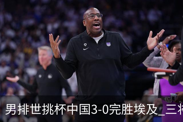 男排世挑杯中国3-0完胜埃及 三将上双率先进决赛